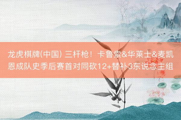 龙虎棋牌(中国) 三杆枪！卡鲁索&华莱士&麦凯恩成队史季后赛首对同砍12+替补3东说念主组