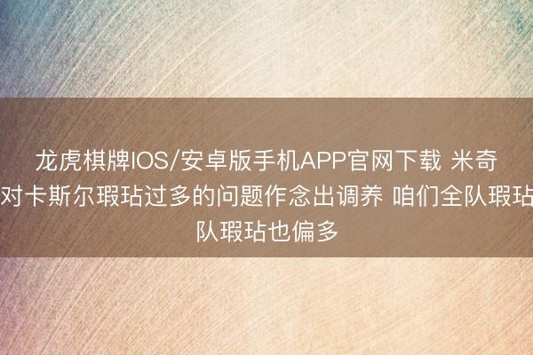 龙虎棋牌IOS/安卓版手机APP官网下载 米奇：已针对卡斯尔瑕玷过多的问题作念出调养 咱们全队瑕玷也偏多