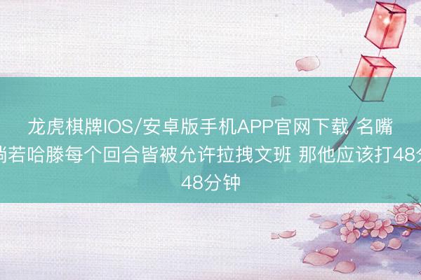 龙虎棋牌IOS/安卓版手机APP官网下载 名嘴：淌若哈滕每个回合皆被允许拉拽文班 那他应该打48分钟