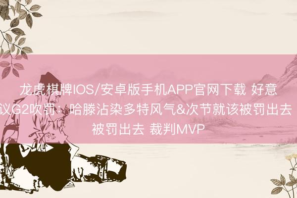 龙虎棋牌IOS/安卓版手机APP官网下载 好意思网友热议G2吹罚：哈滕沾染多特风气&次节就该被罚出去 裁判MVP