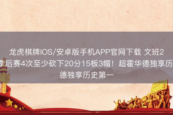 龙虎棋牌IOS/安卓版手机APP官网下载 文班23岁前季后赛4次至少砍下20分15板3帽！超霍华德独享历史第一