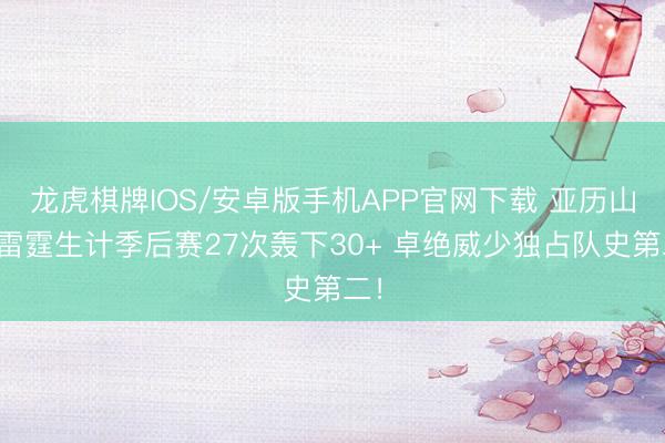 龙虎棋牌IOS/安卓版手机APP官网下载 亚历山大雷霆生计季后赛27次轰下30+ 卓绝威少独占队史第二！