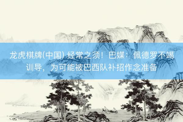 龙虎棋牌(中国) 经常之须！巴媒：佩德罗不竭训导，为可能被巴西队补招作念准备
