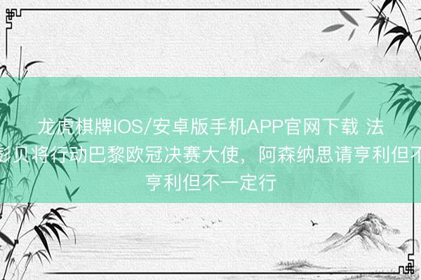 龙虎棋牌IOS/安卓版手机APP官网下载 法媒：金彭贝将行动巴黎欧冠决赛大使，阿森纳思请亨利但不一定行