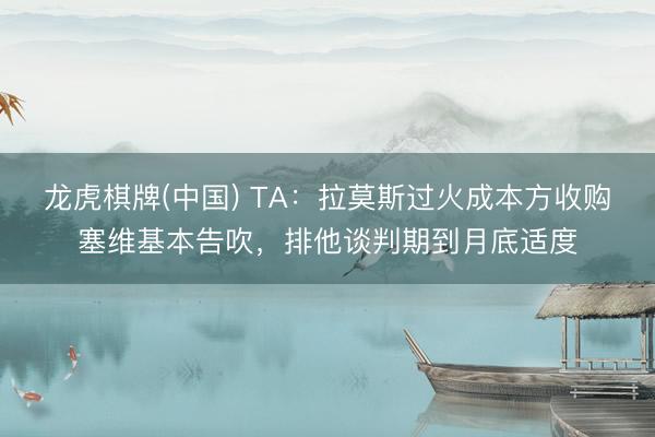 龙虎棋牌(中国) TA:拉莫斯过火成本方收购塞维基本告吹,排他谈判期到月底适度