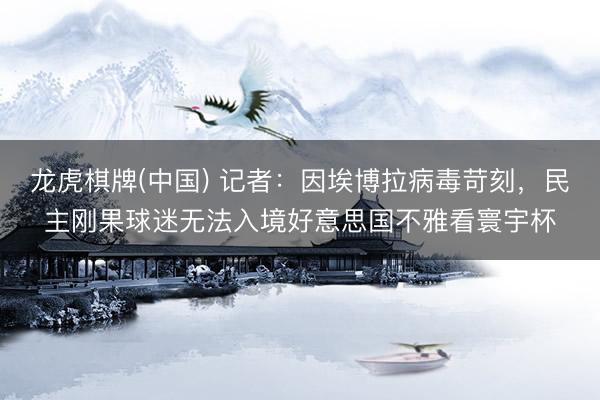 龙虎棋牌(中国) 记者：因埃博拉病毒苛刻，民主刚果球迷无法入境好意思国不雅看寰宇杯
