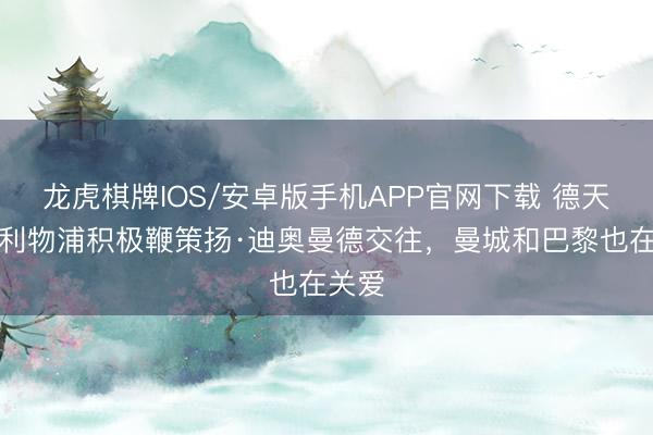 龙虎棋牌IOS/安卓版手机APP官网下载 德天外：利物浦积极鞭策扬·迪奥曼德交往，曼城和巴黎也在关爱