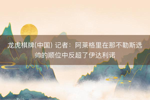 龙虎棋牌(中国) 记者：阿莱格里在那不勒斯选帅的顺位中反超了伊达利诺
