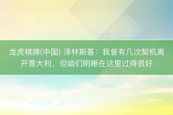 龙虎棋牌(中国) 泽林斯基：我曾有几次契机离开意大利，但咱们明晰在这里过得很好