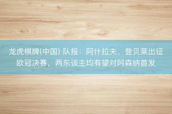 龙虎棋牌(中国) 队报：阿什拉夫、登贝莱出征欧冠决赛，两东谈