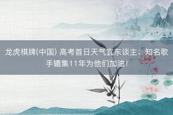龙虎棋牌(中国) 高考首日天气宜东谈主；知名歌手辘集11年为