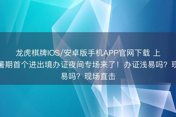 龙虎棋牌IOS/安卓版手机APP官网下载 上海本年暑期首个进出境办证夜间专场来了！办证浅易吗？现场直击