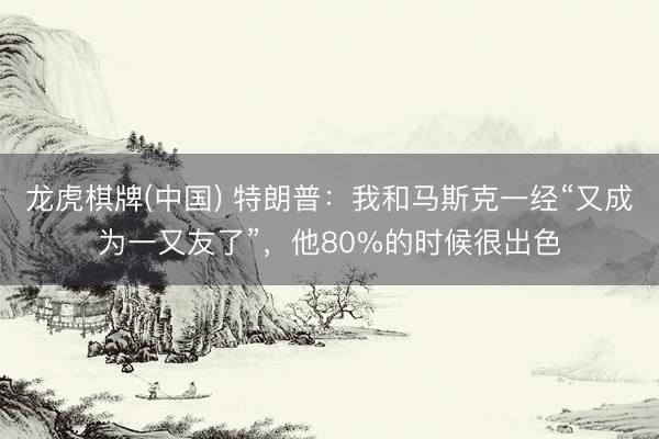 龙虎棋牌(中国) 特朗普：我和马斯克一经“又成为一又友了”，他80%的时候很出色