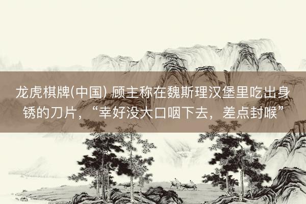 龙虎棋牌(中国) 顾主称在魏斯理汉堡里吃出身锈的刀片，“幸好