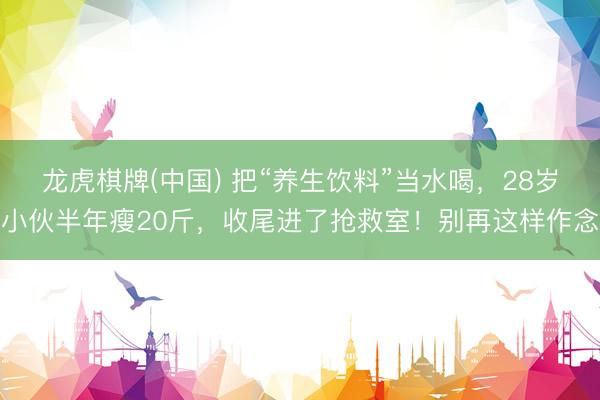 龙虎棋牌(中国) 把“养生饮料”当水喝，28岁小伙半年瘦20斤，收尾进了抢救室！别再这样作念
