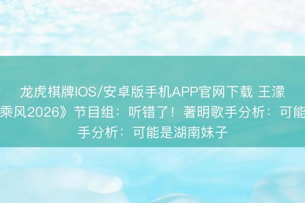 龙虎棋牌IOS/安卓版手机APP官网下载 王濛遭缅怀？《乘风2026》节目组：听错了！著明歌手分析：可能是湖南妹子