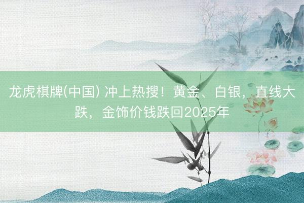 龙虎棋牌(中国) 冲上热搜！黄金、白银，直线大跌，金饰价钱跌回2025年