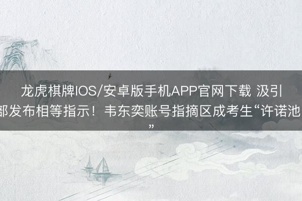 龙虎棋牌IOS/安卓版手机APP官网下载 汲引部发布相等指示！韦东奕账号指摘区成考生“许诺池”