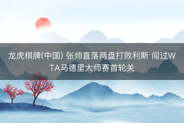 龙虎棋牌(中国) 张帅直落两盘打败利斯 闯过WTA马德里大师赛首轮关
