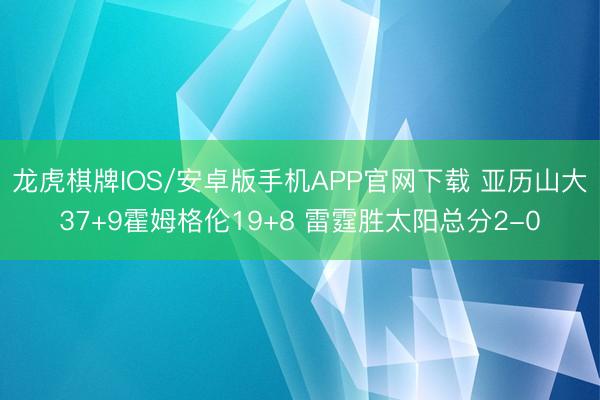 龙虎棋牌IOS/安卓版手机APP官网下载 亚历山大37+9霍姆格伦19+8 雷霆胜太阳总分2-0