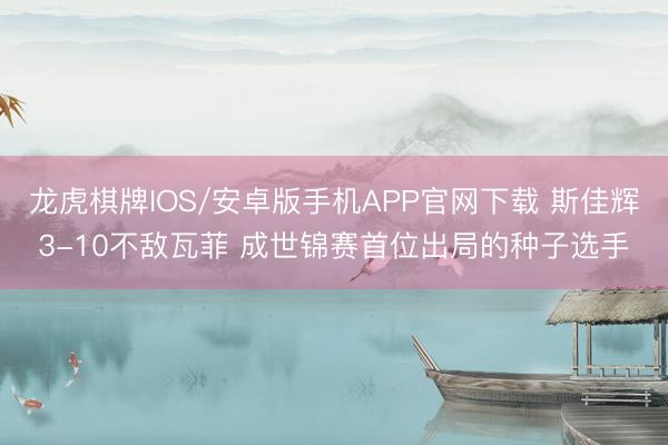 龙虎棋牌IOS/安卓版手机APP官网下载 斯佳辉3-10不敌瓦菲 成世锦赛首位出局的种子选手