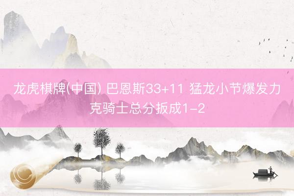 龙虎棋牌(中国) 巴恩斯33+11 猛龙小节爆发力克骑士总分扳成1-2