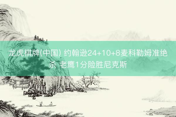 龙虎棋牌(中国) 约翰逊24+10+8麦科勒姆准绝杀 老鹰1分险胜尼克斯