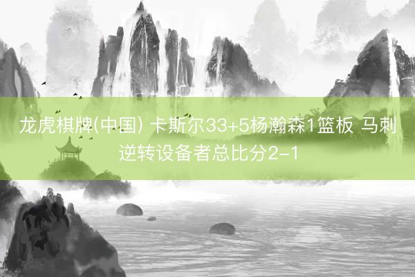 龙虎棋牌(中国) 卡斯尔33+5杨瀚森1篮板 马刺逆转设备者总比分2-1