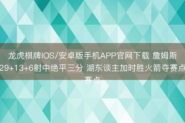 龙虎棋牌IOS/安卓版手机APP官网下载 詹姆斯29+13+6射中绝平三分 湖东谈主加时胜火箭夺赛点