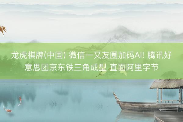 龙虎棋牌(中国) 微信一又友圈加码AI! 腾讯好意思团京东铁三角成型 直面阿里字节