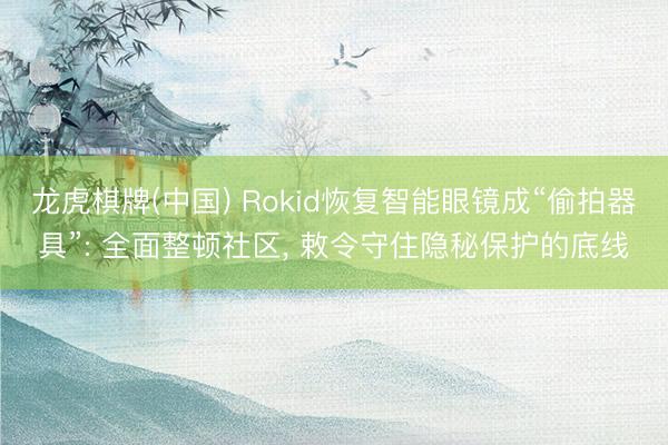 龙虎棋牌(中国) Rokid恢复智能眼镜成“偷拍器具”: 全面整顿社区, 敕令守住隐秘保护的底线