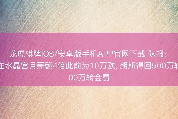 龙虎棋牌IOS/安卓版手机APP官网下载 队报: 萨热在水晶宫月薪翻4倍此前为10万欧， 朗斯得回500万转会费