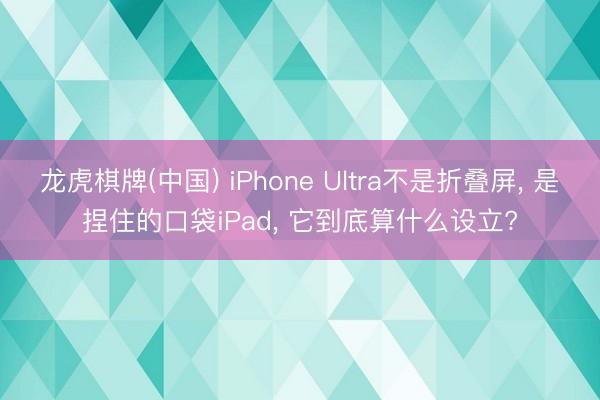 龙虎棋牌(中国) iPhone Ultra不是折叠屏, 是捏住的口袋iPad, 它到底算什么设立?
