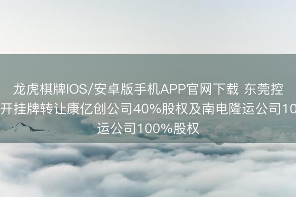 龙虎棋牌IOS/安卓版手机APP官网下载 东莞控股: 拟公开挂牌转让康亿创公司40%股权及南电隆运公司100%股权