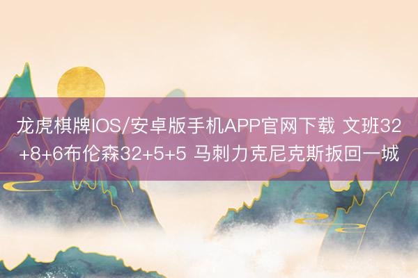 龙虎棋牌IOS/安卓版手机APP官网下载 文班32+8+6布伦森32+5+5 马刺力克尼克斯扳回一城