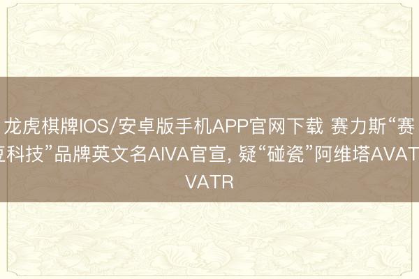 龙虎棋牌IOS/安卓版手机APP官网下载 赛力斯“赛豆科技”品牌英文名AIVA官宣， 疑“碰瓷”阿维塔AVATR