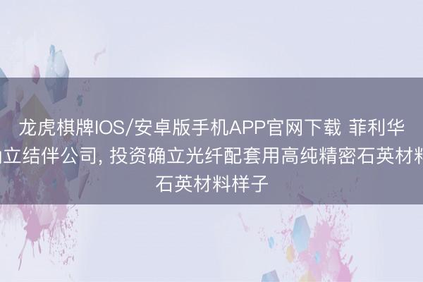 龙虎棋牌IOS/安卓版手机APP官网下载 菲利华: 拟确立结伴公司， 投资确立光纤配套用高纯精密石英材料样子