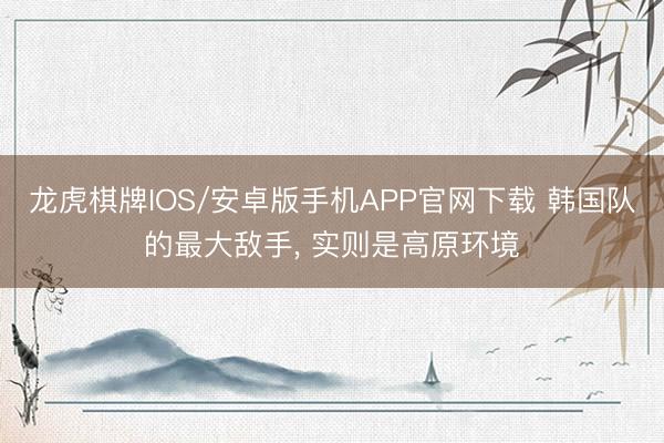 龙虎棋牌IOS/安卓版手机APP官网下载 韩国队的最大敌手， 实则是高原环境
