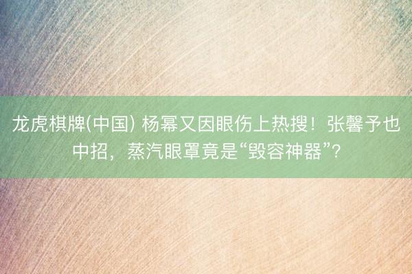 龙虎棋牌(中国) 杨幂又因眼伤上热搜！张馨予也中招，蒸汽眼罩竟是“毁容神器”？