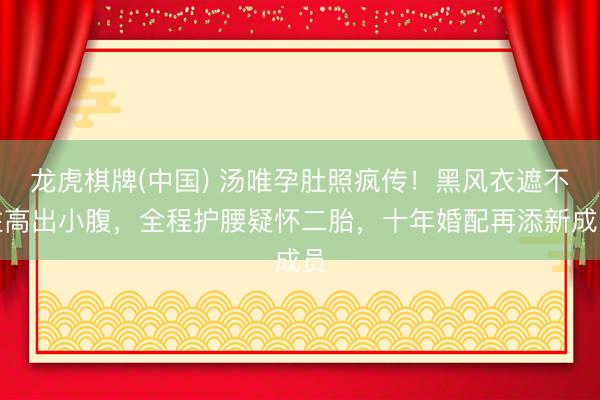 龙虎棋牌(中国) 汤唯孕肚照疯传！黑风衣遮不住高出小腹，全程护腰疑怀二胎，十年婚配再添新成员