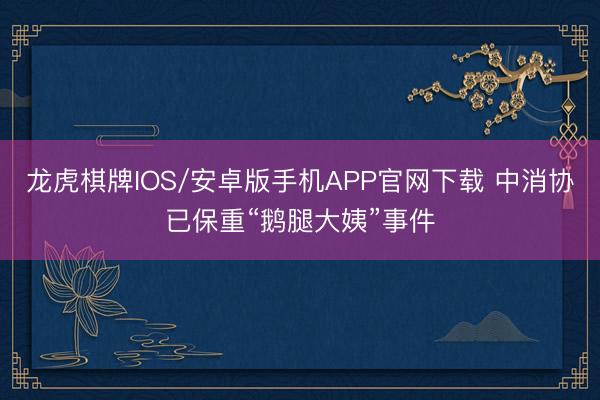龙虎棋牌IOS/安卓版手机APP官网下载 中消协已保重“鹅腿大姨”事件