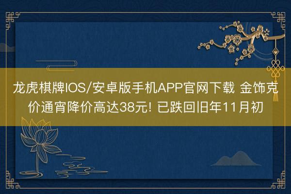 龙虎棋牌IOS/安卓版手机APP官网下载 金饰克价通宵降价高达38元! 已跌回旧年11月初