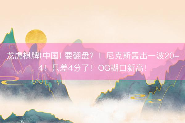 龙虎棋牌(中国) 要翻盘？！尼克斯轰出一波20-4！只差4分了！OG糊口新高！