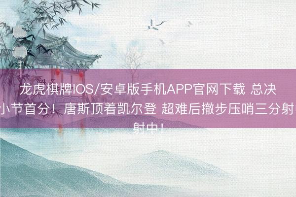 龙虎棋牌IOS/安卓版手机APP官网下载 总决赛小节首分！唐斯顶着凯尔登 超难后撤步压哨三分射中！