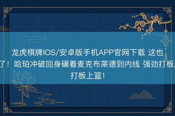 龙虎棋牌IOS/安卓版手机APP官网下载 这也太牛了！哈珀冲破回身碾着麦克布莱德到内线 强劲打板上篮！