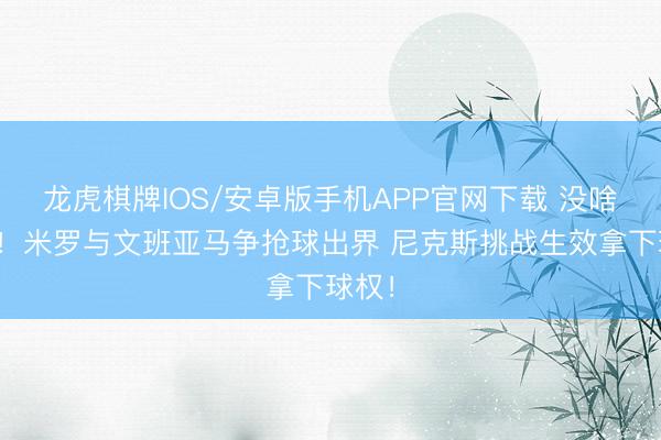 龙虎棋牌IOS/安卓版手机APP官网下载 没啥争议！米罗与文班亚马争抢球出界 尼克斯挑战生效拿下球权！
