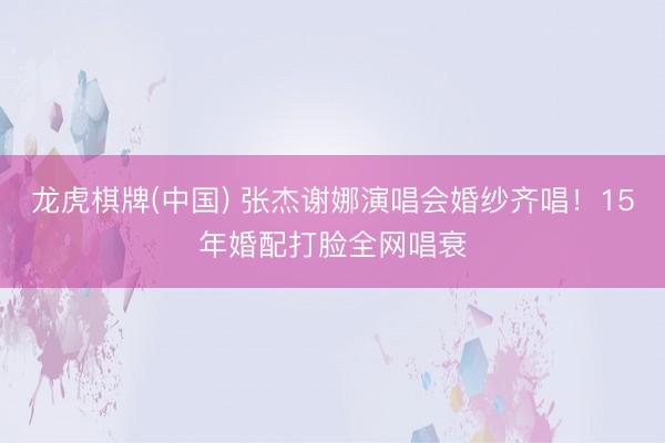 龙虎棋牌(中国) 张杰谢娜演唱会婚纱齐唱!15年婚配打脸全网唱衰