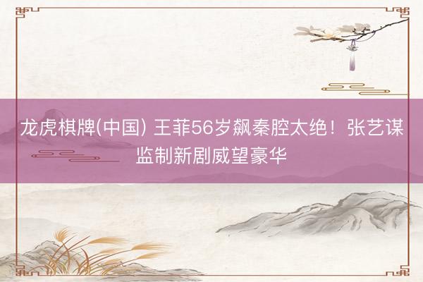 龙虎棋牌(中国) 王菲56岁飙秦腔太绝！张艺谋监制新剧威望豪华