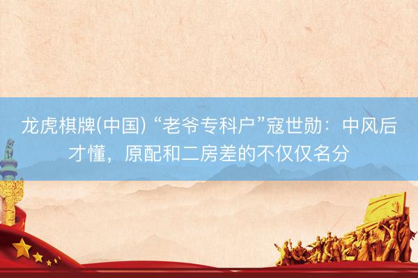 龙虎棋牌(中国) “老爷专科户”寇世勋：中风后才懂，原配和二房差的不仅仅名分