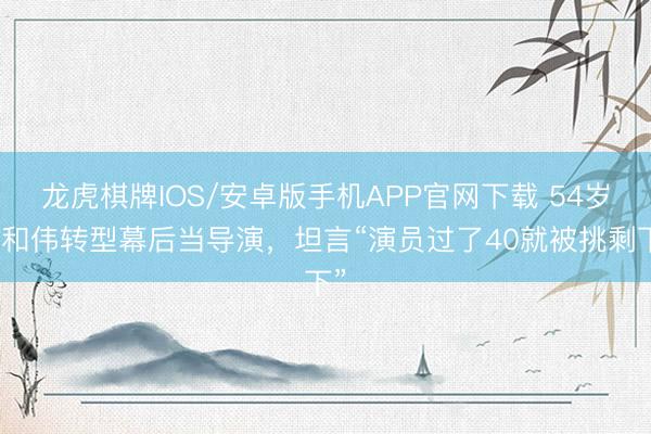 龙虎棋牌IOS/安卓版手机APP官网下载 54岁于和伟转型幕后当导演，坦言“演员过了40就被挑剩下”